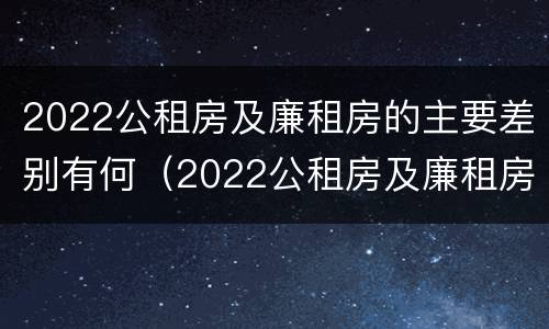 2022公租房及廉租房的主要差别有何（2022公租房及廉租房的主要差别有何不同）