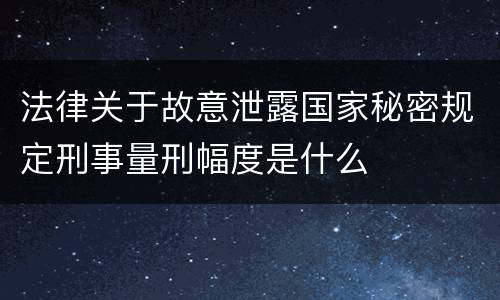 法律关于故意泄露国家秘密规定刑事量刑幅度是什么