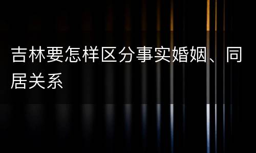吉林要怎样区分事实婚姻、同居关系