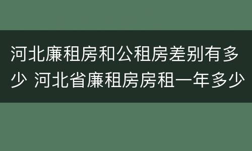 河北廉租房和公租房差别有多少 河北省廉租房房租一年多少钱