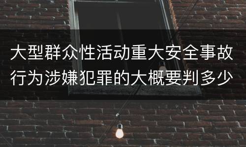 大型群众性活动重大安全事故行为涉嫌犯罪的大概要判多少年