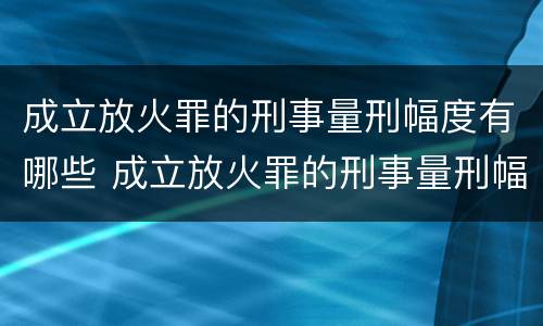 成立放火罪的刑事量刑幅度有哪些 成立放火罪的刑事量刑幅度有哪些标准