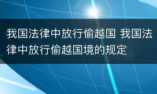 我国法律中放行偷越国 我国法律中放行偷越国境的规定