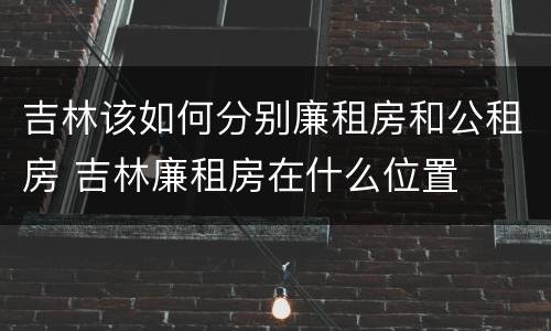 吉林该如何分别廉租房和公租房 吉林廉租房在什么位置