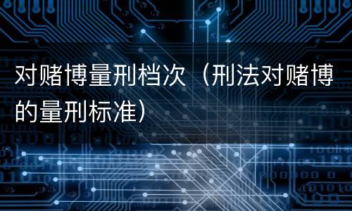 对赌博量刑档次（刑法对赌博的量刑标准）