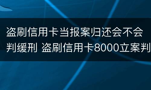 盗刷信用卡当报案归还会不会判缓刑 盗刷信用卡8000立案判多久