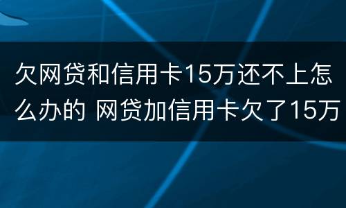 欠网贷和信用卡15万还不上怎么办的 网贷加信用卡欠了15万