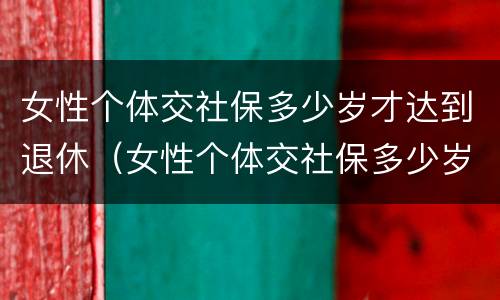女性个体交社保多少岁才达到退休（女性个体交社保多少岁才达到退休年龄）