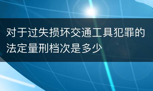 对于过失损坏交通工具犯罪的法定量刑档次是多少