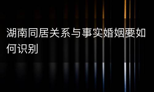 湖南同居关系与事实婚姻要如何识别