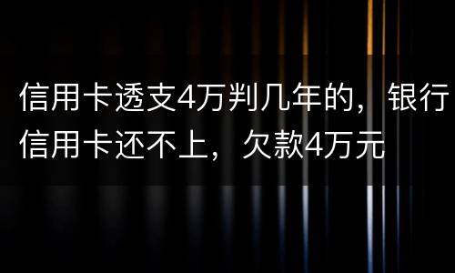 信用卡透支4万判几年的，银行信用卡还不上，欠款4万元