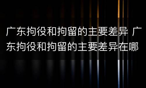 广东拘役和拘留的主要差异 广东拘役和拘留的主要差异在哪里
