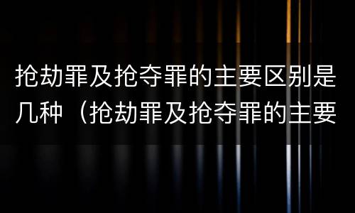 抢劫罪及抢夺罪的主要区别是几种（抢劫罪及抢夺罪的主要区别是几种情况）