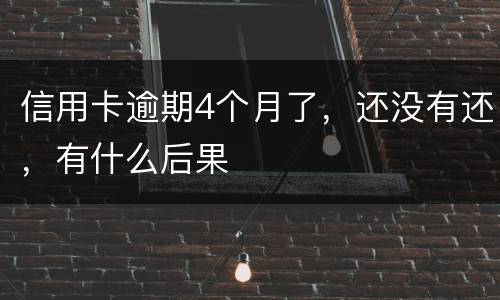 信用卡逾期4个月了，还没有还，有什么后果