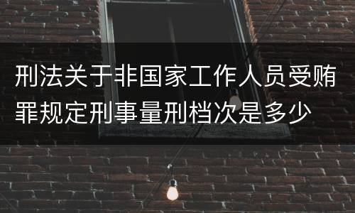 刑法关于非国家工作人员受贿罪规定刑事量刑档次是多少