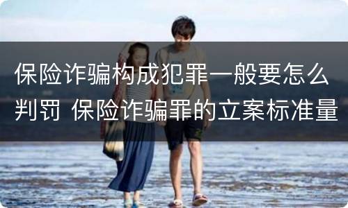 保险诈骗构成犯罪一般要怎么判罚 保险诈骗罪的立案标准量刑