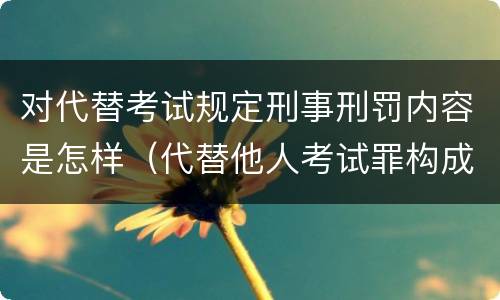 对代替考试规定刑事刑罚内容是怎样（代替他人考试罪构成要件）