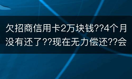 欠招商信用卡2万块钱??4个月没有还了??现在无力偿还??会坐牢吗