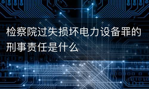 检察院过失损坏电力设备罪的刑事责任是什么