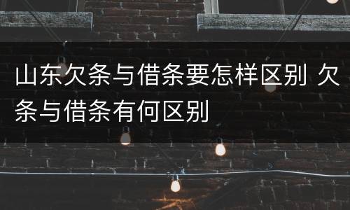 山东欠条与借条要怎样区别 欠条与借条有何区别