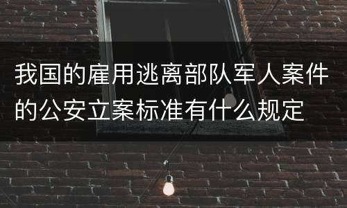 我国的雇用逃离部队军人案件的公安立案标准有什么规定
