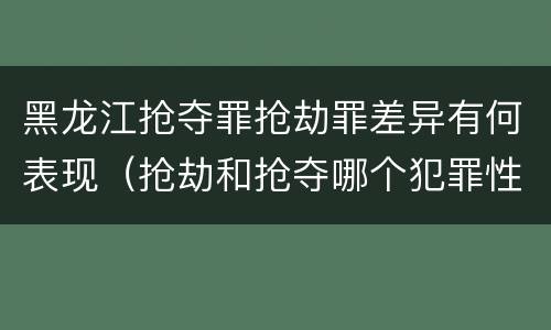黑龙江抢夺罪抢劫罪差异有何表现（抢劫和抢夺哪个犯罪性质严重）