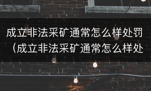 成立非法采矿通常怎么样处罚（成立非法采矿通常怎么样处罚的）