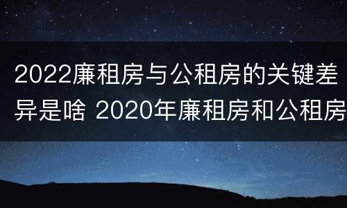 2022廉租房与公租房的关键差异是啥 2020年廉租房和公租房的区别