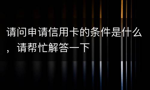 请问申请信用卡的条件是什么，请帮忙解答一下