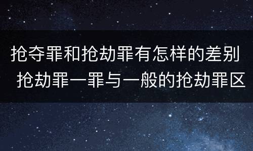 抢夺罪和抢劫罪有怎样的差别 抢劫罪一罪与一般的抢劫罪区别