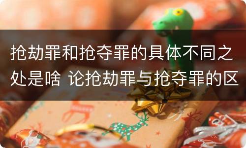 抢劫罪和抢夺罪的具体不同之处是啥 论抢劫罪与抢夺罪的区别