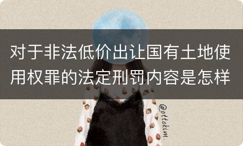 对于非法低价出让国有土地使用权罪的法定刑罚内容是怎样的