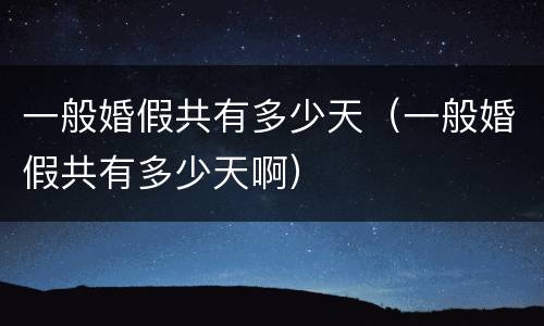 一般婚假共有多少天（一般婚假共有多少天啊）