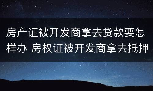房产证被开发商拿去贷款要怎样办 房权证被开发商拿去抵押贷款
