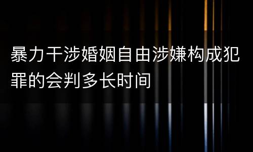 暴力干涉婚姻自由涉嫌构成犯罪的会判多长时间
