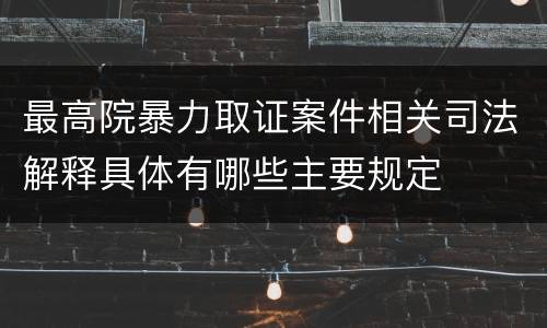 最高院暴力取证案件相关司法解释具体有哪些主要规定