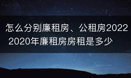 怎么分别廉租房、公租房2022 2020年廉租房房租是多少