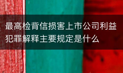 最高检背信损害上市公司利益犯罪解释主要规定是什么