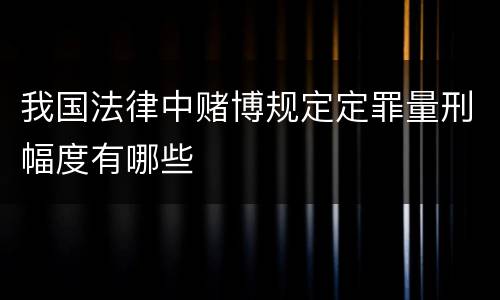 我国法律中赌博规定定罪量刑幅度有哪些