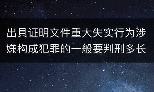 出具证明文件重大失实行为涉嫌构成犯罪的一般要判刑多长时间