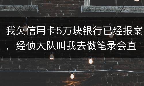 我欠信用卡5万块银行已经报案，经侦大队叫我去做笔录会直接拘留吗？还可以缓解吗