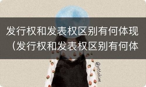 发行权和发表权区别有何体现（发行权和发表权区别有何体现呢）