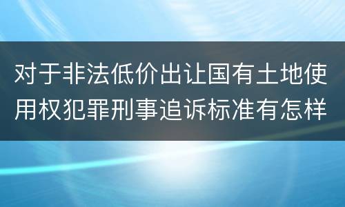 对于非法低价出让国有土地使用权犯罪刑事追诉标准有怎样的规定