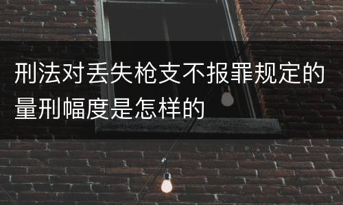 刑法对丢失枪支不报罪规定的量刑幅度是怎样的