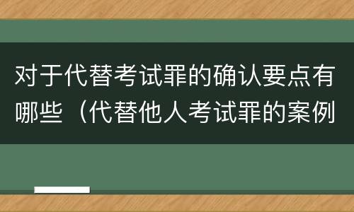 对于代替考试罪的确认要点有哪些（代替他人考试罪的案例分析）