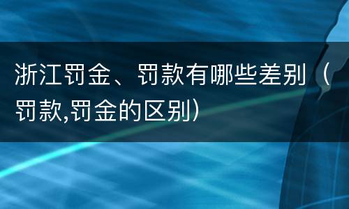 浙江罚金、罚款有哪些差别（罚款,罚金的区别）