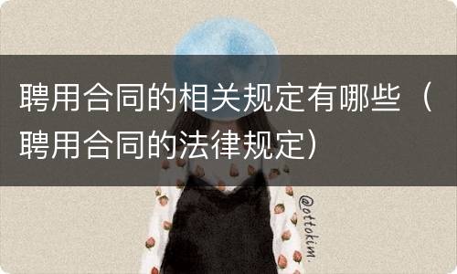 聘用合同的相关规定有哪些（聘用合同的法律规定）