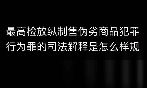 最高检放纵制售伪劣商品犯罪行为罪的司法解释是怎么样规定的