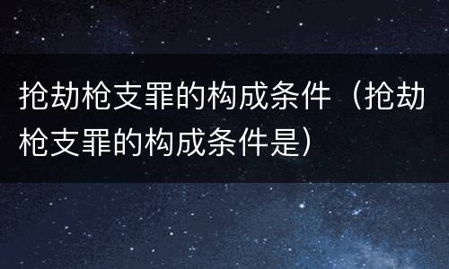 抢劫枪支罪的构成条件（抢劫枪支罪的构成条件是）