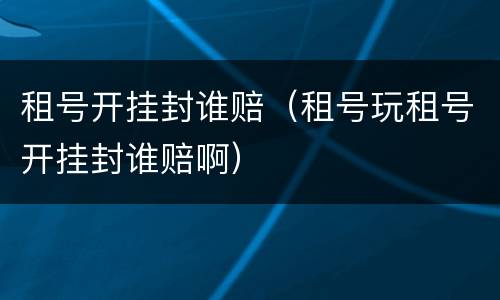 租号开挂封谁赔（租号玩租号开挂封谁赔啊）
